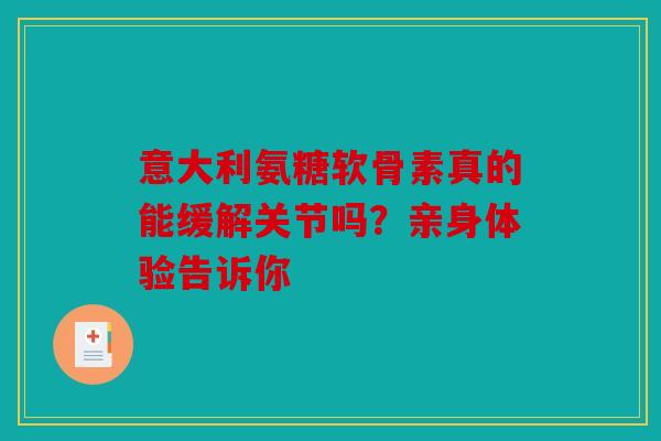 意大利氨糖软骨素真的能缓解关节吗？亲身体验告诉你