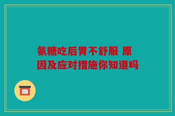 氨糖吃后胃不舒服 原因及应对措施你知道吗