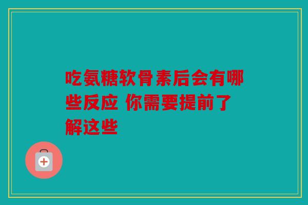 吃氨糖软骨素后会有哪些反应 你需要提前了解这些