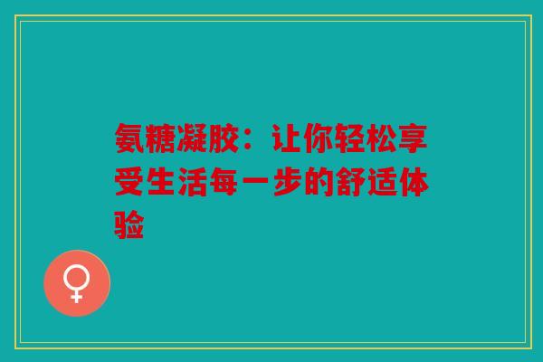 氨糖凝胶：让你轻松享受生活每一步的舒适体验