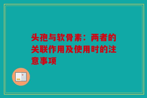 头孢与软骨素：两者的关联作用及使用时的注意事项