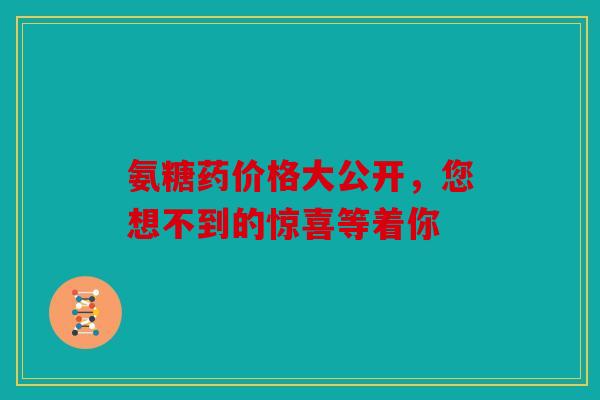 氨糖药价格大公开，您想不到的惊喜等着你
