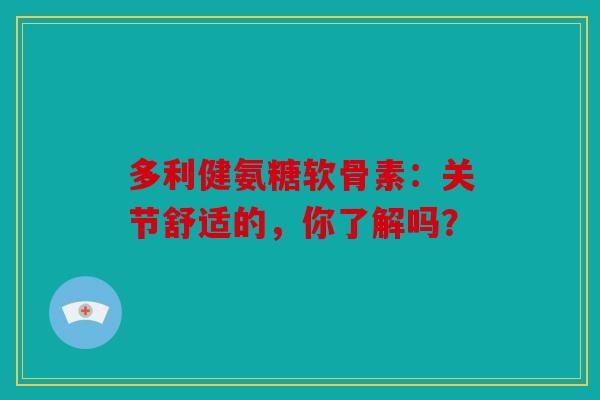 多利健氨糖软骨素：关节舒适的，你了解吗？