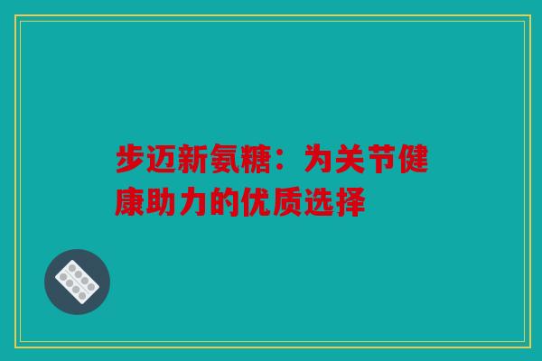步迈新氨糖：为关节健康助力的优质选择