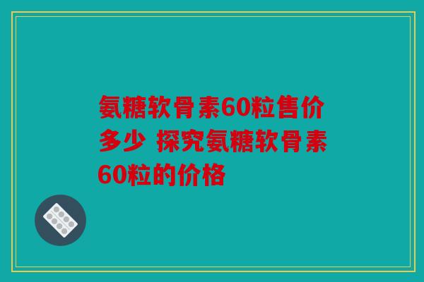 氨糖软骨素60粒售价多少 探究氨糖软骨素60粒的价格