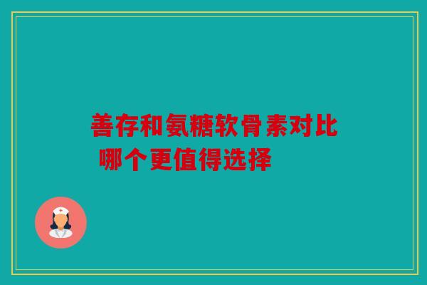 善存和氨糖软骨素对比 哪个更值得选择