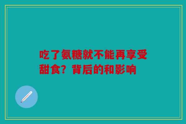 吃了氨糖就不能再享受甜食？背后的和影响