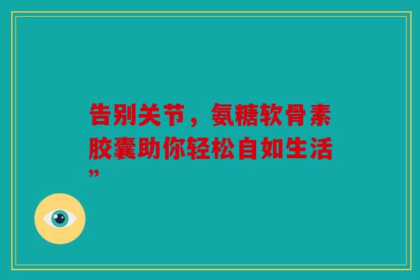 告别关节，氨糖软骨素胶囊助你轻松自如生活”