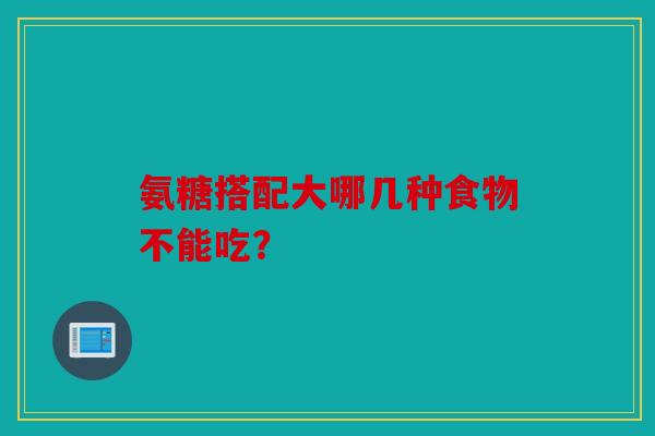 氨糖搭配大哪几种食物不能吃？