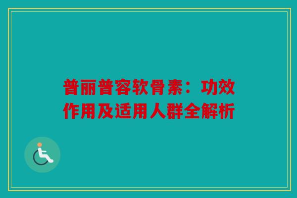 普丽普容软骨素：功效作用及适用人群全解析