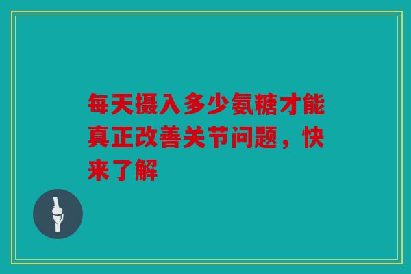 每天摄入多少氨糖才能真正改善关节问题，快来了解