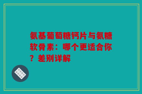 氨基葡萄糖钙片与氨糖软骨素：哪个更适合你？差别详解