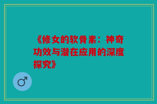 《修女的软骨素：神奇功效与潜在应用的深度探究》