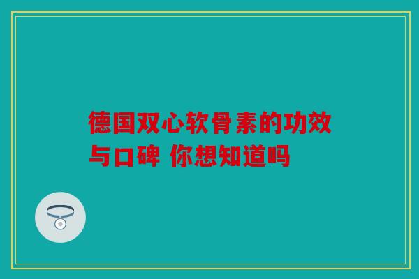 德国双心软骨素的功效与口碑 你想知道吗