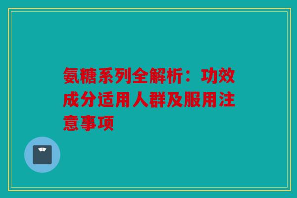 氨糖系列全解析：功效成分适用人群及服用注意事项