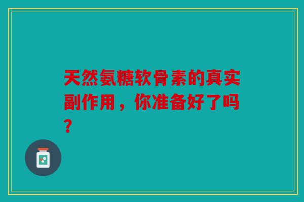 天然氨糖软骨素的真实副作用，你准备好了吗？