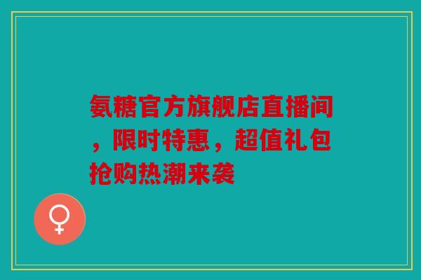 氨糖官方旗舰店直播间，限时特惠，超值礼包抢购热潮来袭