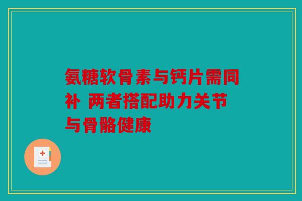 氨糖软骨素与钙片需同补 两者搭配助力关节与骨骼健康