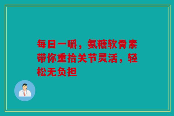 每日一嚼，氨糖软骨素带你重拾关节灵活，轻松无负担