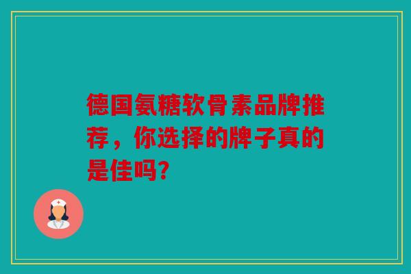 德国氨糖软骨素品牌推荐，你选择的牌子真的是佳吗？