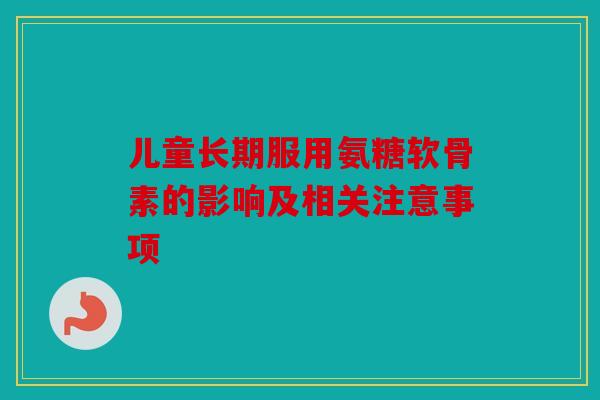 儿童长期服用氨糖软骨素的影响及相关注意事项