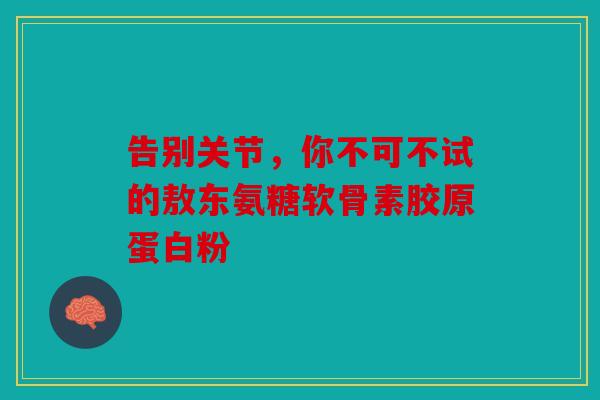 告别关节，你不可不试的敖东氨糖软骨素胶原蛋白粉