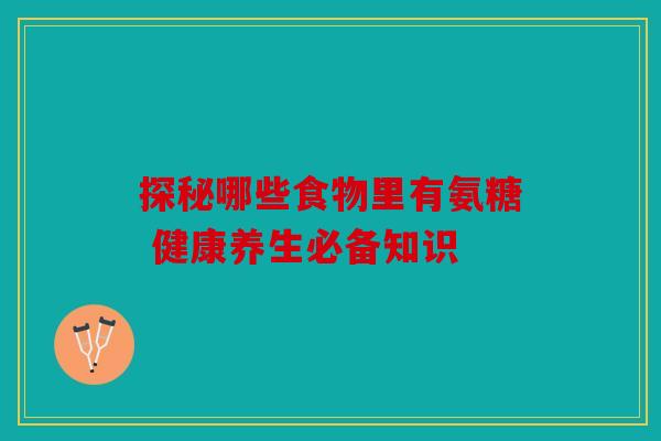 探秘哪些食物里有氨糖 健康养生必备知识