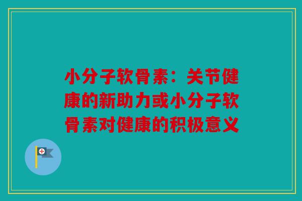 小分子软骨素：关节健康的新助力或小分子软骨素对健康的积极意义