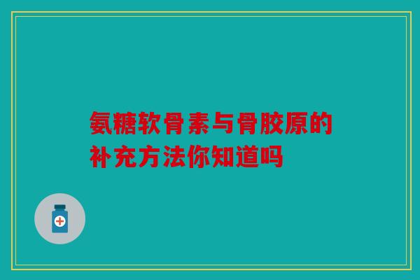 氨糖软骨素与骨胶原的补充方法你知道吗
