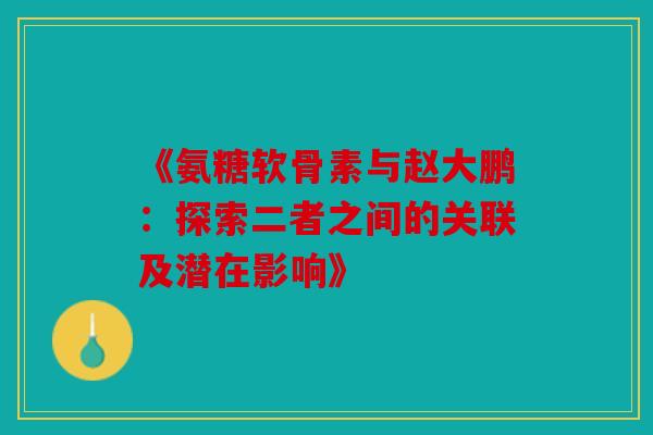 《氨糖软骨素与赵大鹏：探索二者之间的关联及潜在影响》