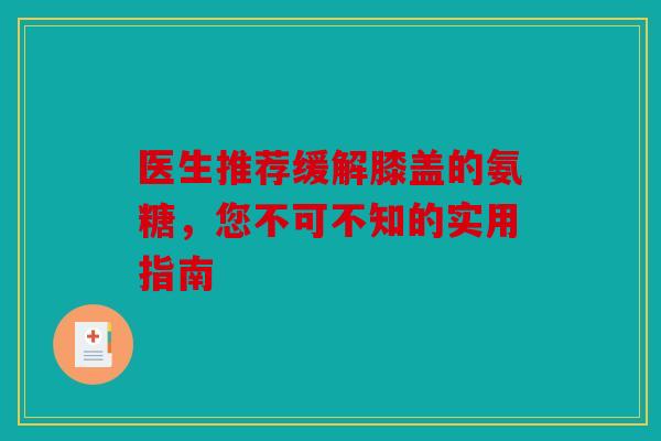 医生推荐缓解膝盖的氨糖，您不可不知的实用指南