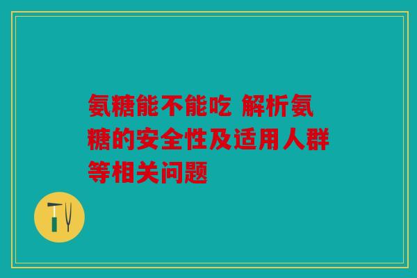 氨糖能不能吃 解析氨糖的安全性及适用人群等相关问题