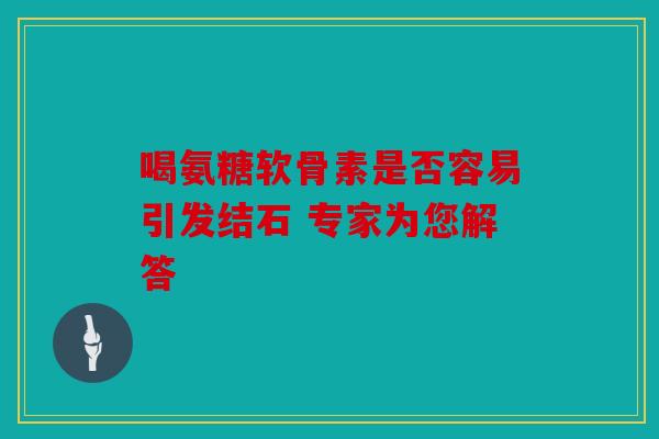 喝氨糖软骨素是否容易引发结石 专家为您解答