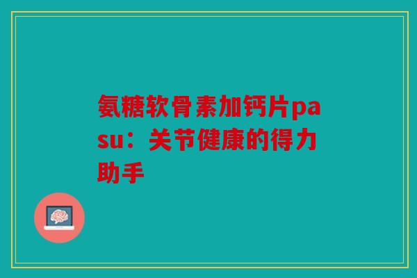 氨糖软骨素加钙片pasu：关节健康的得力助手