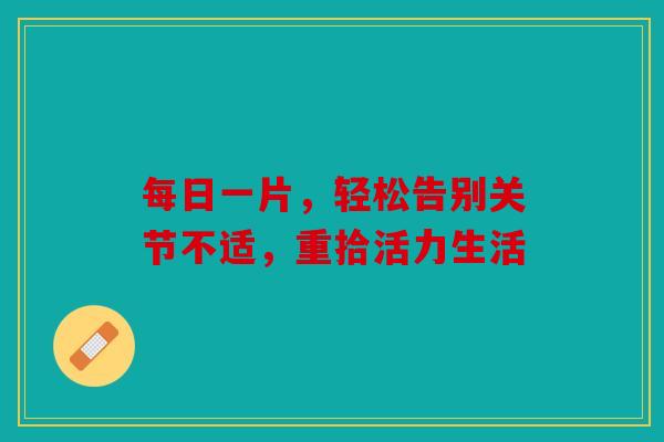 每日一片，轻松告别关节不适，重拾活力生活
