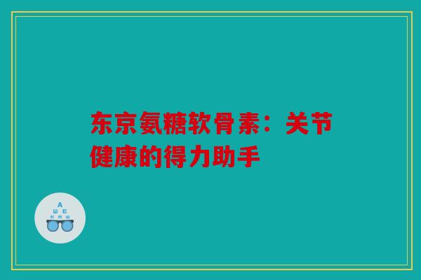 东京氨糖软骨素：关节健康的得力助手