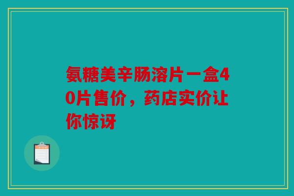氨糖美辛肠溶片一盒40片售价，药店实价让你惊讶