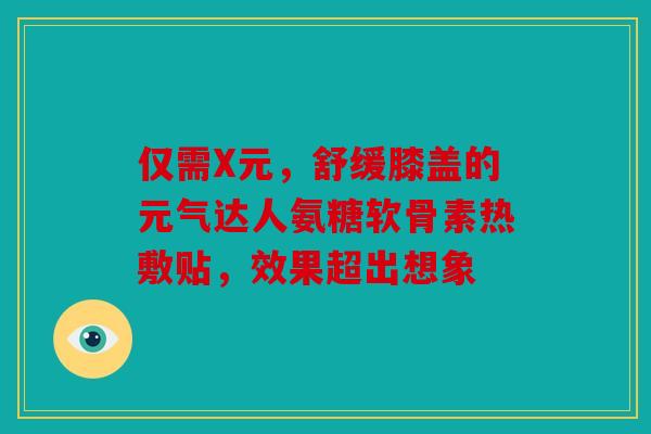 仅需X元，舒缓膝盖的元气达人氨糖软骨素热敷贴，效果超出想象
