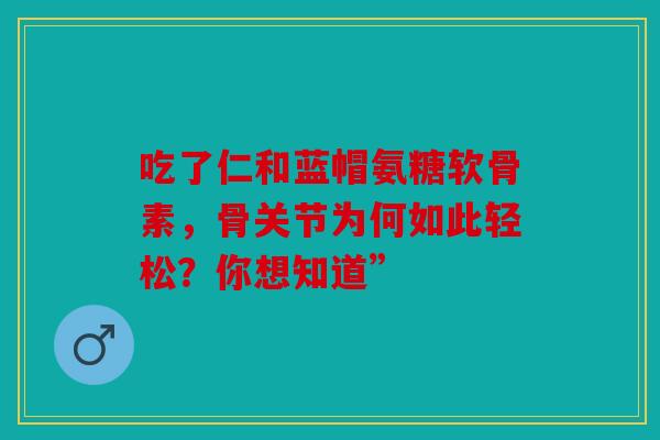 吃了仁和蓝帽氨糖软骨素，骨关节为何如此轻松？你想知道”