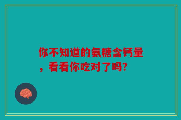 你不知道的氨糖含钙量，看看你吃对了吗？