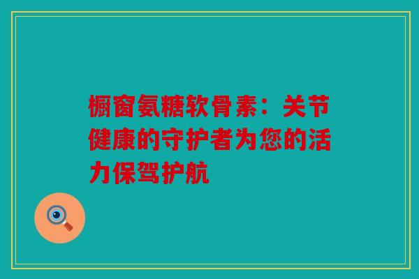 橱窗氨糖软骨素：关节健康的守护者为您的活力保驾护航