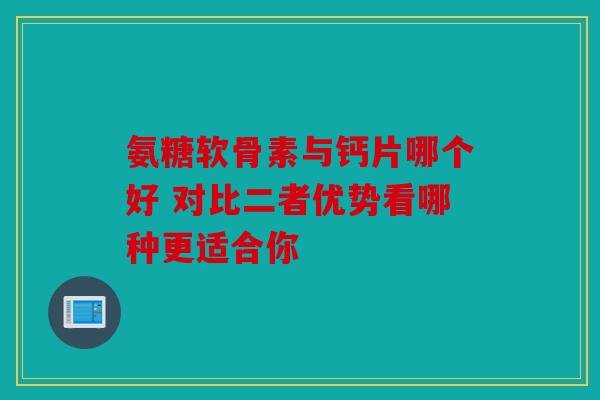 氨糖软骨素与钙片哪个好 对比二者优势看哪种更适合你