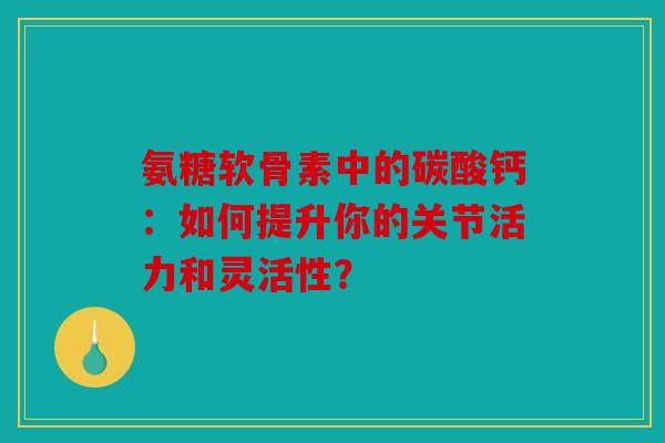 氨糖软骨素中的碳酸钙：如何提升你的关节活力和灵活性？