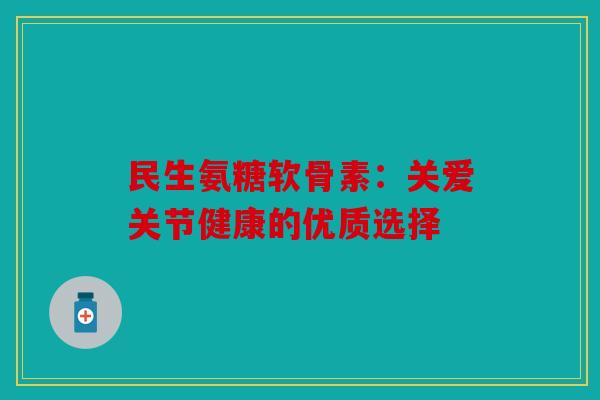 民生氨糖软骨素：关爱关节健康的优质选择