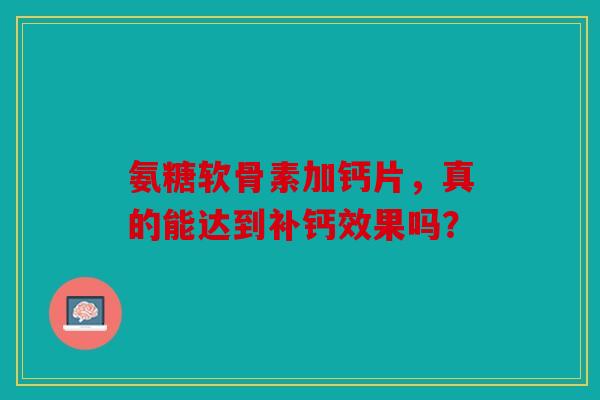 氨糖软骨素加钙片，真的能达到补钙效果吗？