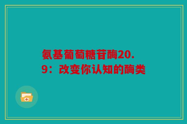 氨基葡萄糖苷酶20.9：改变你认知的酶类