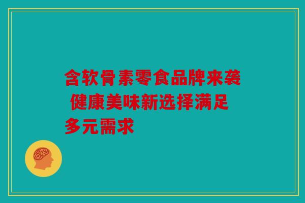 含软骨素零食品牌来袭 健康美味新选择满足多元需求