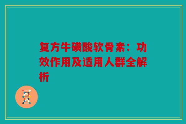 复方牛磺酸软骨素：功效作用及适用人群全解析