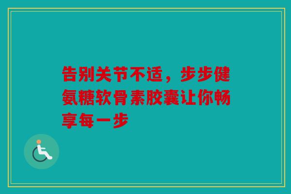 告别关节不适，步步健氨糖软骨素胶囊让你畅享每一步
