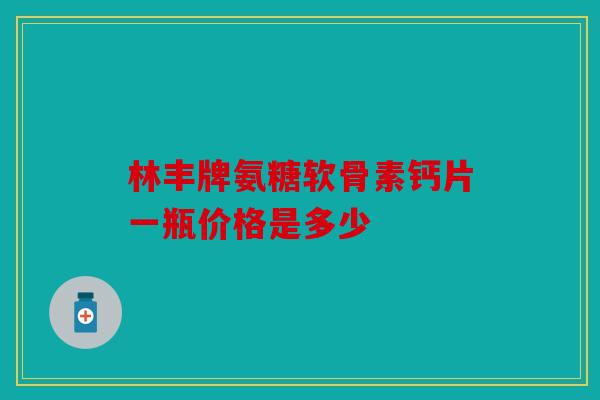 林丰牌氨糖软骨素钙片一瓶价格是多少
